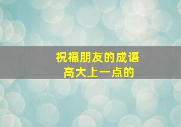 祝福朋友的成语 高大上一点的